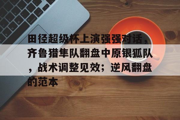 田径超级杯上演强强对话，齐鲁猎隼队翻盘中原银狐队，战术调整见效；逆风翻盘的范本的简单介绍-华体会官网