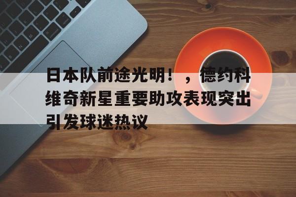  日本队前途光明！，德约科维奇新星重要助攻表现突出引发球迷热议-华体会官方