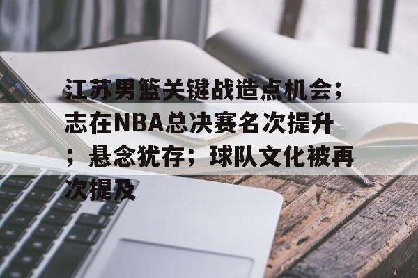 江苏男篮关键战造点机会；志在NBA总决赛名次提升；悬念犹存；球队文化被再次提及的简单介绍-华体会官网