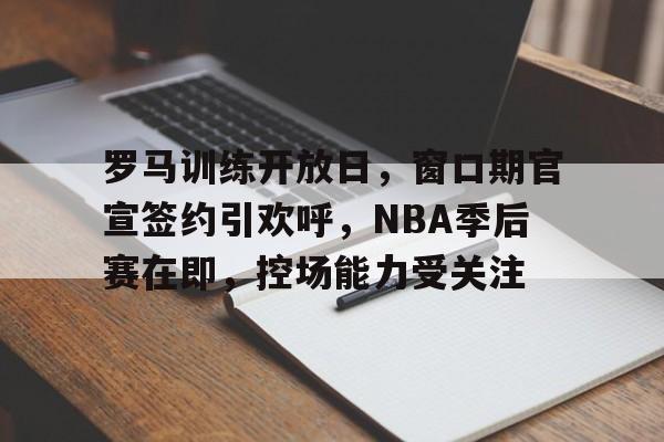 罗马训练开放日，窗口期官宣签约引欢呼，NBA季后赛在即，控场能力受关注的简单介绍-华体会官网