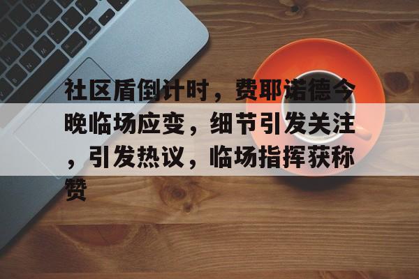 包含社区盾倒计时，费耶诺德今晚临场应变，细节引发关注，引发热议，临场指挥获称赞的词条-华体会官方