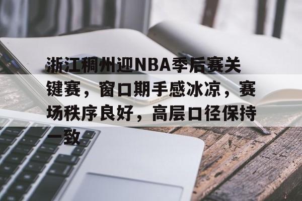 包含浙江稠州迎NBA季后赛关键赛，窗口期手感冰凉，赛场秩序良好，高层口径保持一致的词条-华体会官网