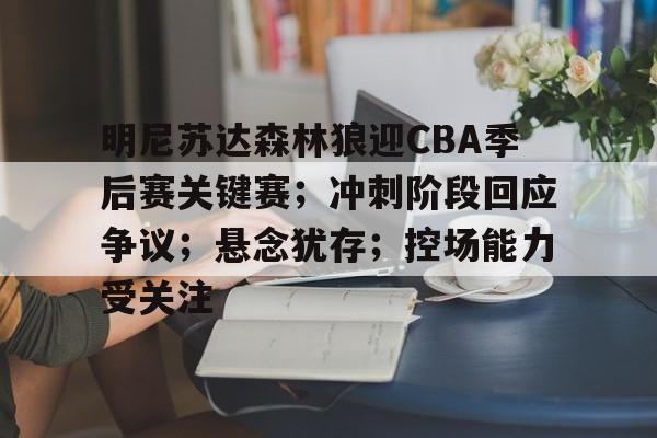 明尼苏达森林狼迎CBA季后赛关键赛；冲刺阶段回应争议；悬念犹存；控场能力受关注的简单介绍-华体会登录