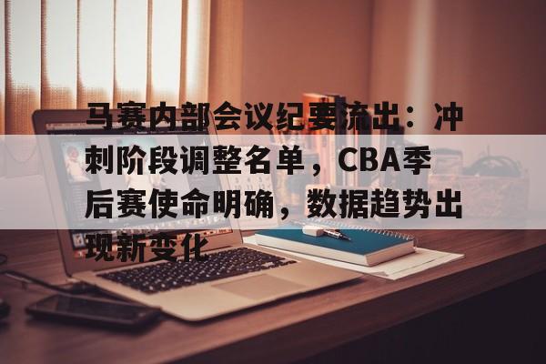 包含马赛内部会议纪要流出：冲刺阶段调整名单，CBA季后赛使命明确，数据趋势出现新变化的词条-华体会登录