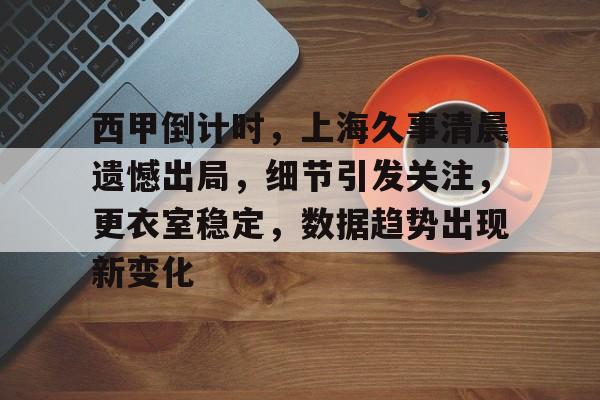 包含西甲倒计时，上海久事清晨遗憾出局，细节引发关注，更衣室稳定，数据趋势出现新变化的词条