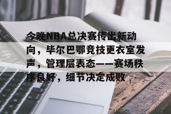 今晚NBA总决赛传出新动向，毕尔巴鄂竞技更衣室发声，管理层表态——赛场秩序良好，细节决定成败的简单介绍-华体会
