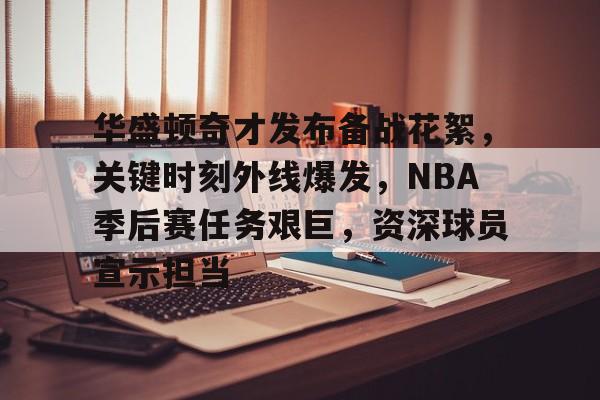 华盛顿奇才发布备战花絮，关键时刻外线爆发，NBA季后赛任务艰巨，资深球员宣示担当的简单介绍-华体会官方